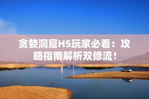 贪婪洞窟H5玩家必看：攻略指南解析双修流！