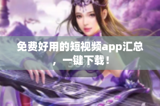 免费好用的短视频app汇总，一键下载！