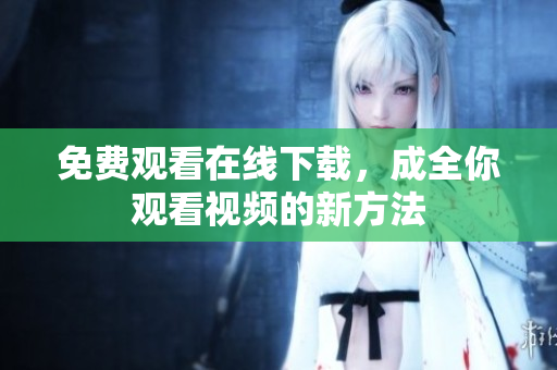 免费观看在线下载，成全你观看视频的新方法