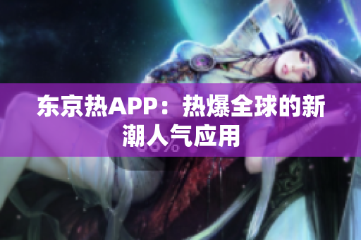 东京热APP：热爆全球的新潮人气应用