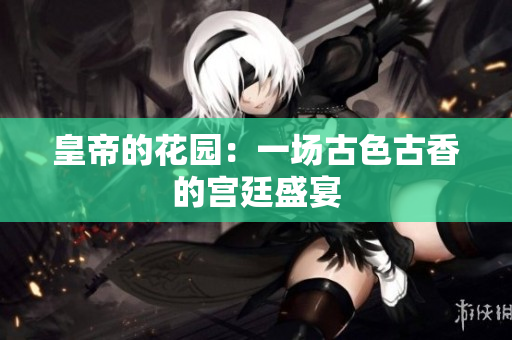 皇帝的花园：一场古色古香的宫廷盛宴