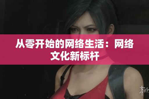 从零开始的网络生活：网络文化新标杆