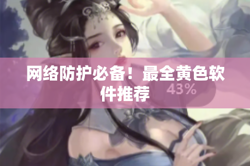 网络防护必备！最全黄色软件推荐