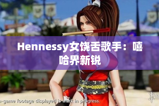 Hennessy女饶舌歌手：嘻哈界新锐