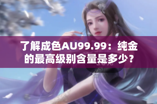 了解成色AU99.99：纯金的最高级别含量是多少？