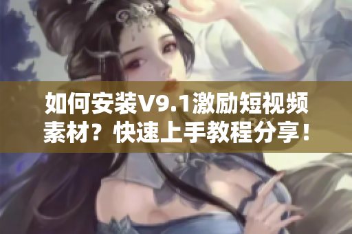 如何安装V9.1激励短视频素材？快速上手教程分享！
