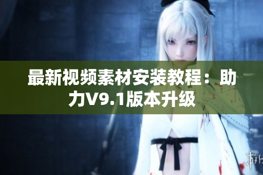 最新视频素材安装教程：助力V9.1版本升级
