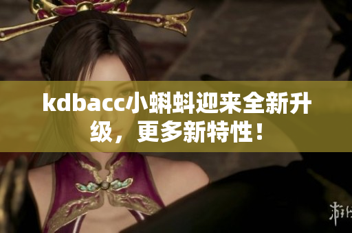 kdbacc小蝌蚪迎来全新升级，更多新特性！