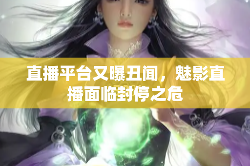 直播平台又曝丑闻，魅影直播面临封停之危
