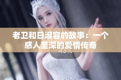 老卫和日淑容的故事：一个感人至深的爱情传奇