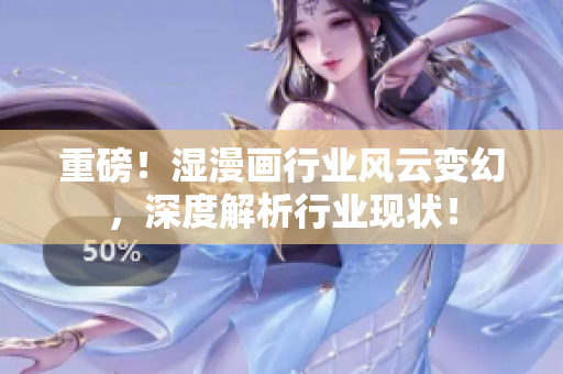 重磅！湿漫画行业风云变幻，深度解析行业现状！