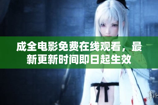成全电影免费在线观看，最新更新时间即日起生效