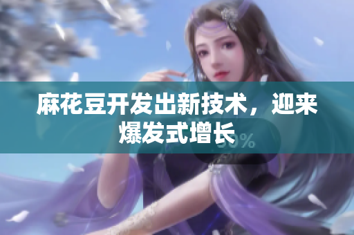 麻花豆开发出新技术，迎来爆发式增长