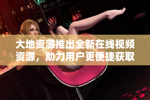 大地资源推出全新在线视频资源，助力用户更便捷获取精彩内容