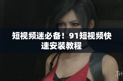 短视频迷必备！9 1短视频快速安装教程