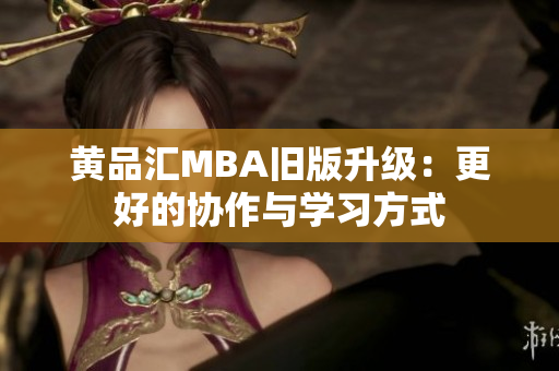 黄品汇MBA旧版升级：更好的协作与学习方式