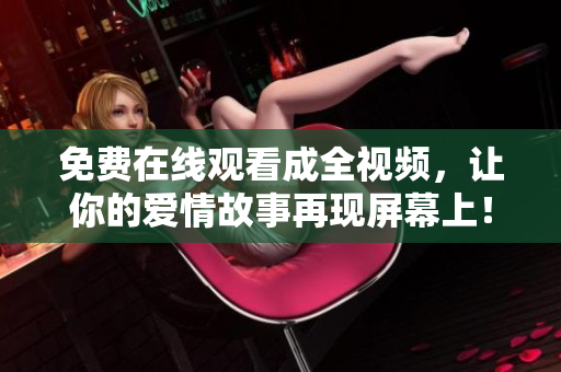 免费在线观看成全视频，让你的爱情故事再现屏幕上！