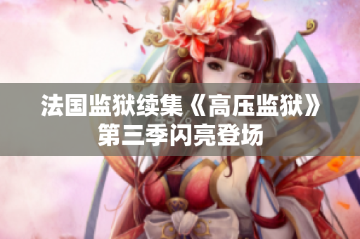 法国监狱续集《高压监狱》第三季闪亮登场