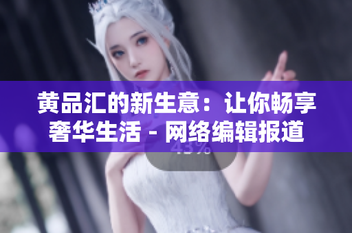 黄品汇的新生意：让你畅享奢华生活 - 网络编辑报道