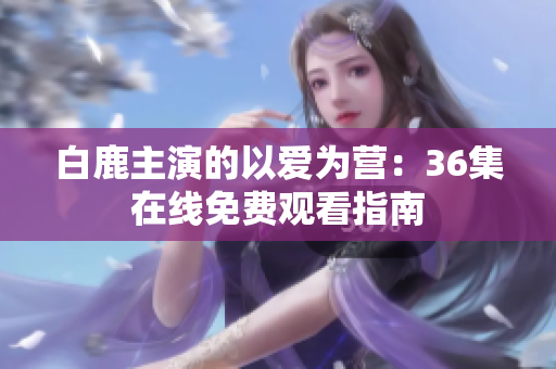 白鹿主演的以爱为营：36集在线免费观看指南