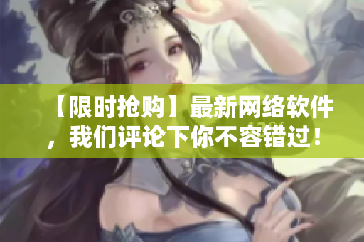 【限时抢购】最新网络软件，我们评论下你不容错过！