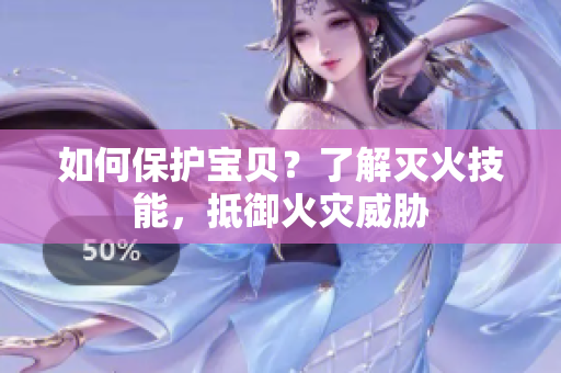 如何保护宝贝？了解灭火技能，抵御火灾威胁
