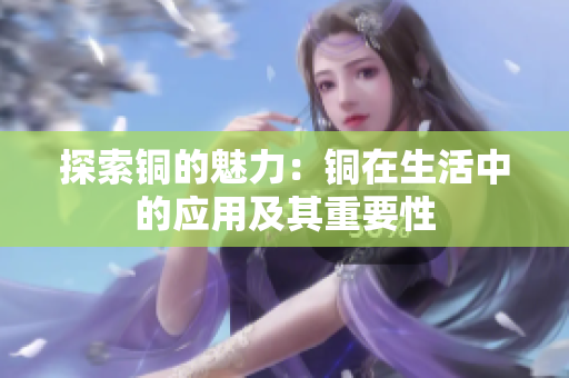 探索铜的魅力：铜在生活中的应用及其重要性