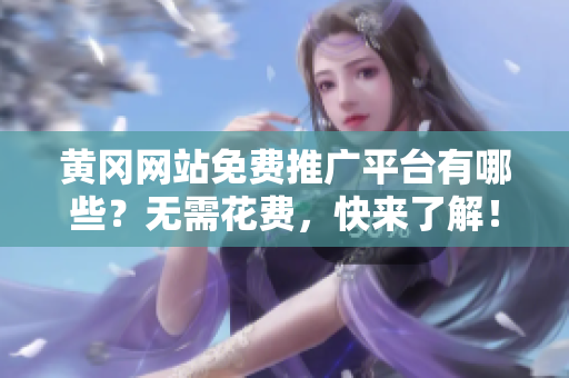 黄冈网站免费推广平台有哪些？无需花费，快来了解！