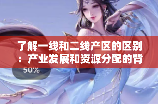 了解一线和二线产区的区别：产业发展和资源分配的背后原因