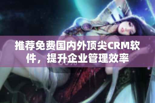 推荐免费国内外顶尖CRM软件，提升企业管理效率