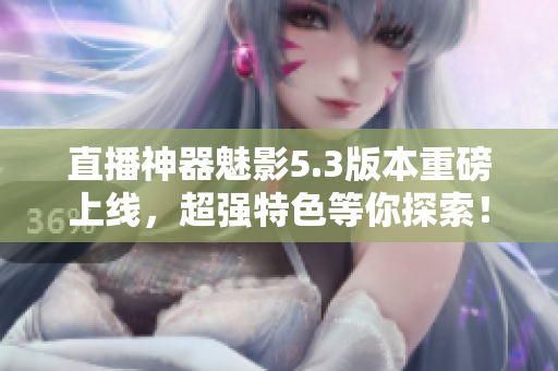 直播神器魅影5.3版本重磅上线，超强特色等你探索！