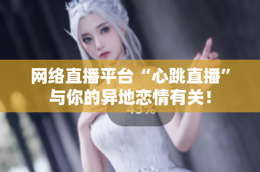 网络直播平台“心跳直播”与你的异地恋情有关！