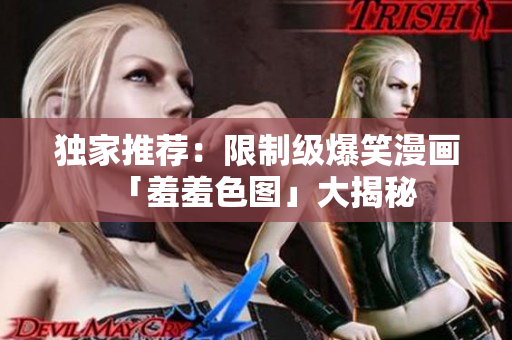 独家推荐：限制级爆笑漫画「羞羞色图」大揭秘