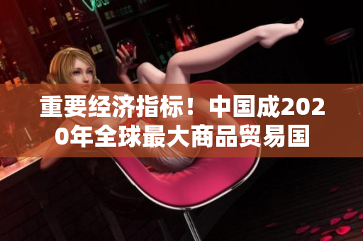 重要经济指标！中国成2020年全球最大商品贸易国