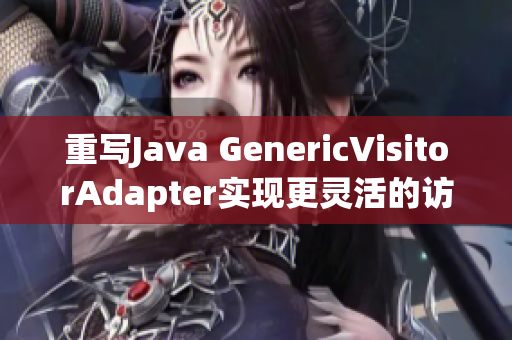 重写Java GenericVisitorAdapter实现更灵活的访问操作