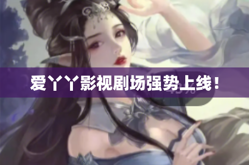 爱丫丫影视剧场强势上线！