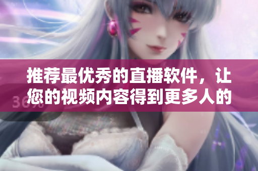 推荐最优秀的直播软件，让您的视频内容得到更多人的关注