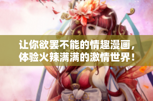 让你欲罢不能的情趣漫画，体验火辣满满的激情世界！