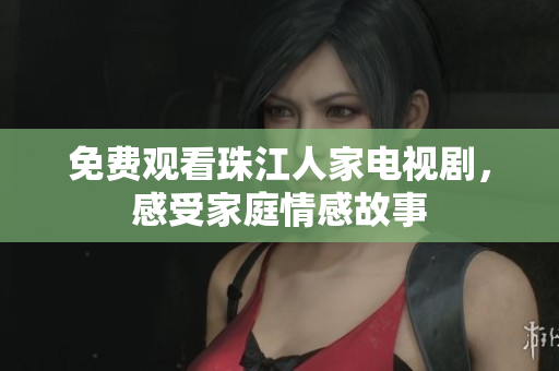 免费观看珠江人家电视剧，感受家庭情感故事