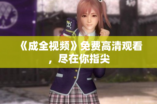 《成全视频》免费高清观看，尽在你指尖