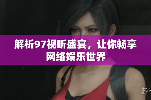 解析97视听盛宴，让你畅享网络娱乐世界