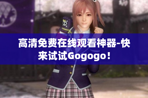 高清免费在线观看神器-快来试试Gogogo！