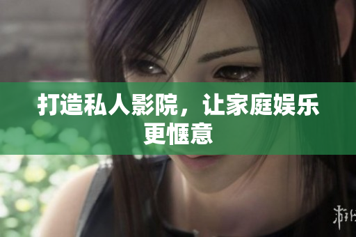 打造私人影院，让家庭娱乐更惬意