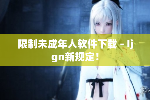 限制未成年人软件下载 - Ijgn新规定！