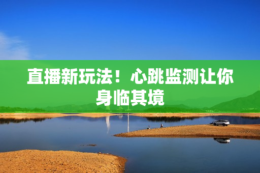 直播新玩法！心跳监测让你身临其境