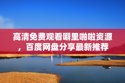高清免费观看噼里啪啦资源，百度网盘分享最新推荐