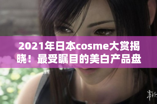 2021年日本cosme大赏揭晓！最受瞩目的美白产品盘点