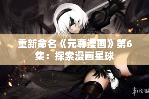 重新命名《元尊漫画》第6集：探索漫画星球