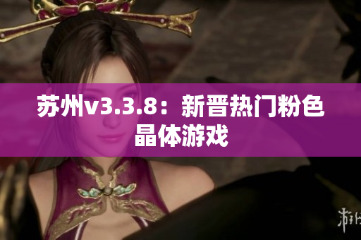 苏州v3.3.8：新晋热门粉色晶体游戏