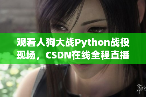 观看人狗大战Python战役现场，CSDN在线全程直播